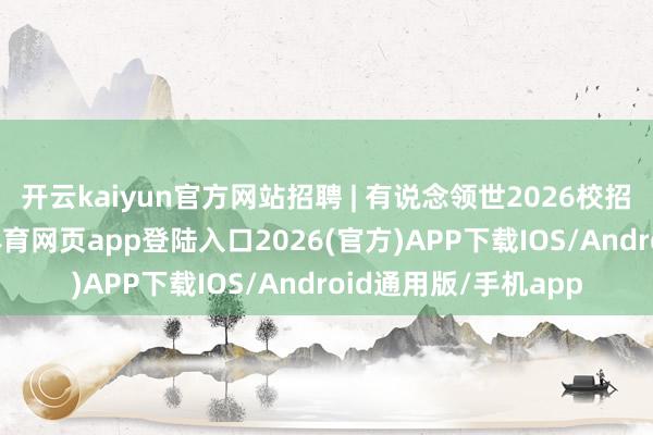 开云kaiyun官方网站招聘 | 有说念领世2026校招空中宣讲会-kai云体育网页app登陆入口2026(官方)APP下载IOS/Android通用版/手机app