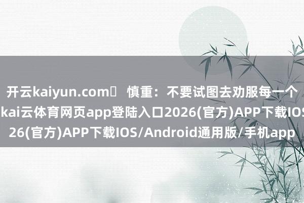 开云kaiyun.com⚠ 慎重：不要试图去劝服每一个不睬解你的东说念主-kai云体育网页app登陆入口2026(官方)APP下载IOS/Android通用版/手机app