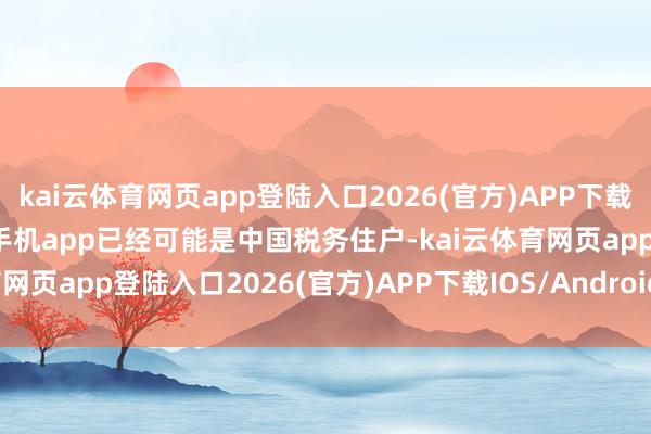 kai云体育网页app登陆入口2026(官方)APP下载IOS/Android通用版/手机app已经可能是中国税务住户-kai云体育网页app登陆入口2026(官方)APP下载IOS/Android通用版/手机app