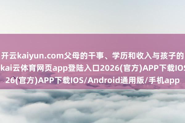 开云kaiyun.com父母的干事、学历和收入与孩子的成立存在权臣正相关-kai云体育网页app登陆入口2026(官方)APP下载IOS/Android通用版/手机app