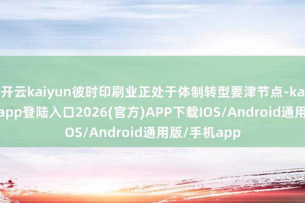 开云kaiyun彼时印刷业正处于体制转型要津节点-kai云体育网页app登陆入口2026(官方)APP下载IOS/Android通用版/手机app