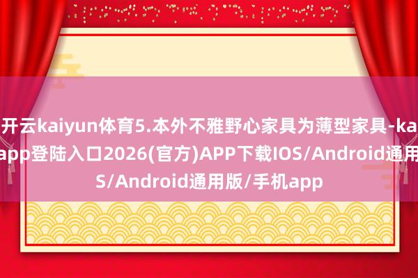 开云kaiyun体育5.本外不雅野心家具为薄型家具-kai云体育网页app登陆入口2026(官方)APP下载IOS/Android通用版/手机app