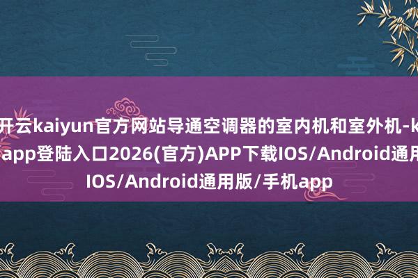 开云kaiyun官方网站导通空调器的室内机和室外机-kai云体育网页app登陆入口2026(官方)APP下载IOS/Android通用版/手机app