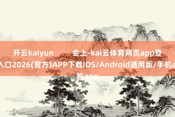 开云kaiyun         会上-kai云体育网页app登陆入口2026(官方)APP下载IOS/Android通用版/手机app