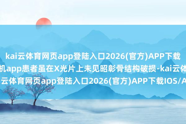 kai云体育网页app登陆入口2026(官方)APP下载IOS/Android通用版/手机app患者虽在X光片上未见昭彰骨结构破损-kai云体育网页app登陆入口2026(官方)APP下载IOS/Android通用版/手机app