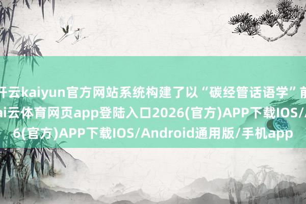 开云kaiyun官方网站系统构建了以“碳经管话语学”前沿交叉学科为引颈-kai云体育网页app登陆入口2026(官方)APP下载IOS/Android通用版/手机app