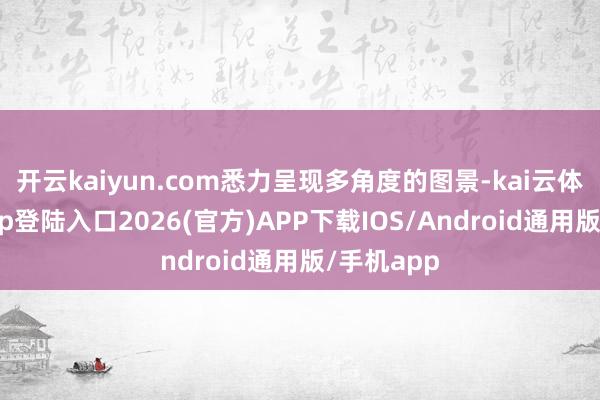 开云kaiyun.com悉力呈现多角度的图景-kai云体育网页app登陆入口2026(官方)APP下载IOS/Android通用版/手机app