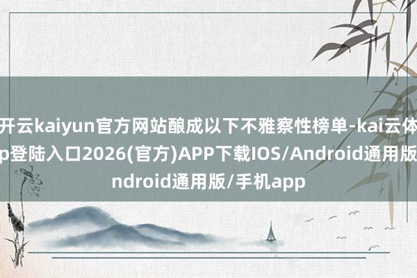 开云kaiyun官方网站酿成以下不雅察性榜单-kai云体育网页app登陆入口2026(官方)APP下载IOS/Android通用版/手机app