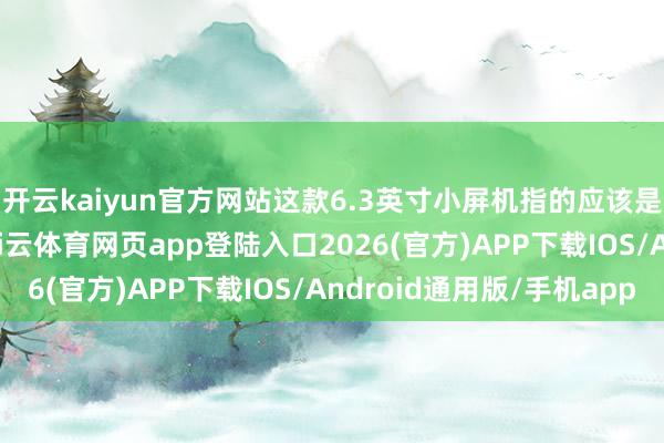 开云kaiyun官方网站这款6.3英寸小屏机指的应该是小米18系列产物-kai云体育网页app登陆入口2026(官方)APP下载IOS/Android通用版/手机app