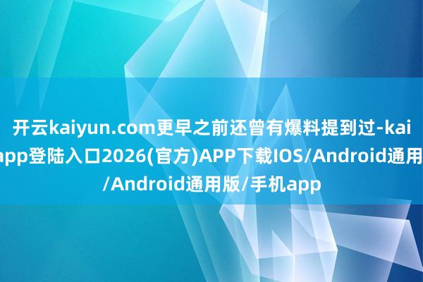 开云kaiyun.com更早之前还曾有爆料提到过-kai云体育网页app登陆入口2026(官方)APP下载IOS/Android通用版/手机app