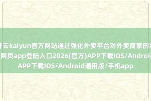 开云kaiyun官方网站通过强化外卖平台对外卖商家的准入审查-kai云体育网页app登陆入口2026(官方)APP下载IOS/Android通用版/手机app