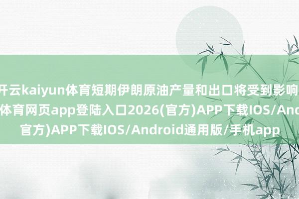 开云kaiyun体育短期伊朗原油产量和出口将受到影响；二是运载问题-kai云体育网页app登陆入口2026(官方)APP下载IOS/Android通用版/手机app