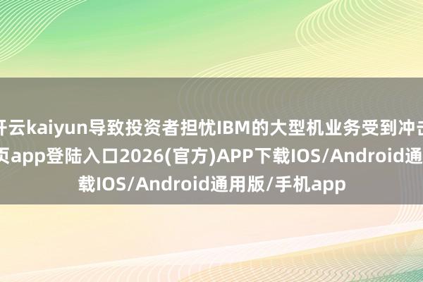 开云kaiyun导致投资者担忧IBM的大型机业务受到冲击-kai云体育网页app登陆入口2026(官方)APP下载IOS/Android通用版/手机app